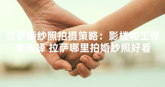 拉萨婚纱照拍摄策略：影楼和工作室选择 拉萨哪里拍